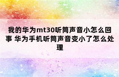 我的华为mt30听筒声音小怎么回事 华为手机听筒声音变小了怎么处理